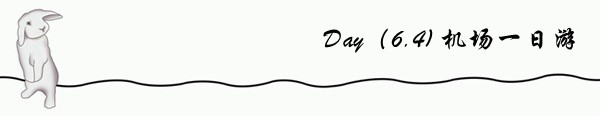 Day1(6.4) 机场一日游 Day1(6.4) 机场一日游